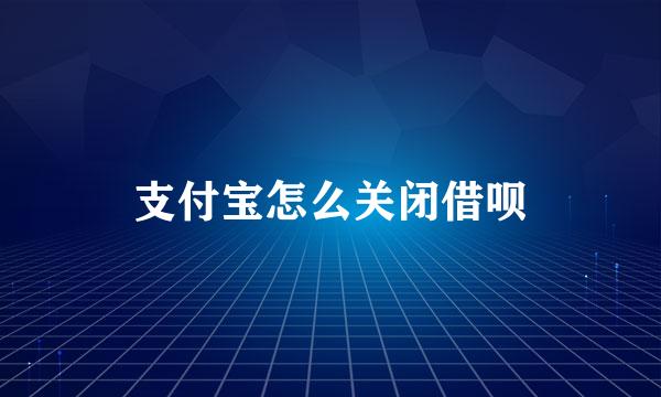 支付宝怎么关闭借呗