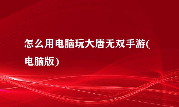 怎么用电脑玩大唐无双手游(电脑版)