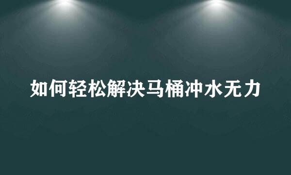 如何轻松解决马桶冲水无力