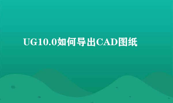 UG10.0如何导出CAD图纸