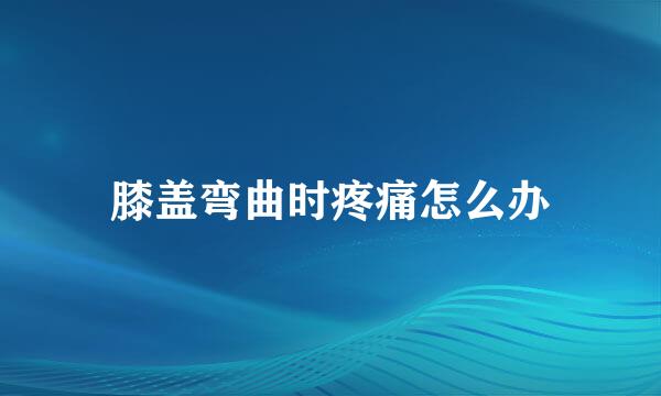 膝盖弯曲时疼痛怎么办