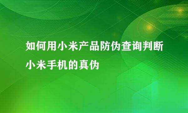 如何用小米产品防伪查询判断小米手机的真伪