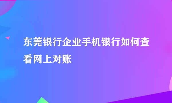 东莞银行企业手机银行如何查看网上对账