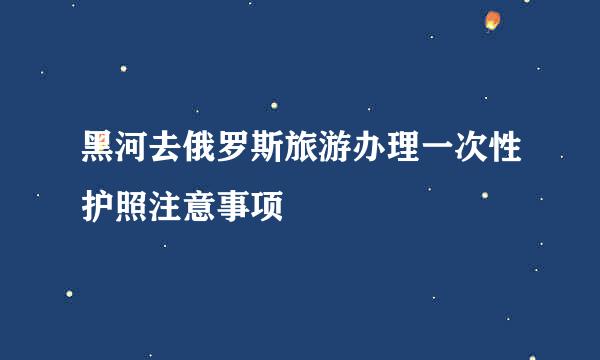 黑河去俄罗斯旅游办理一次性护照注意事项