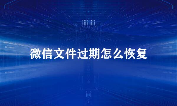 微信文件过期怎么恢复