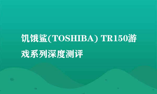 饥饿鲨(TOSHIBA) TR150游戏系列深度测评