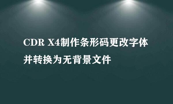 CDR X4制作条形码更改字体并转换为无背景文件