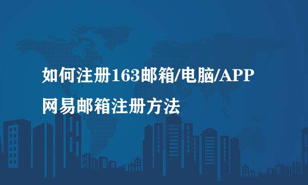 如何注册163邮箱/电脑/APP网易邮箱注册方法
