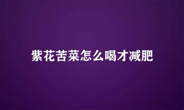 紫花苦菜怎么喝才减肥