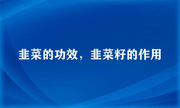 韭菜的功效,韭菜籽的作用