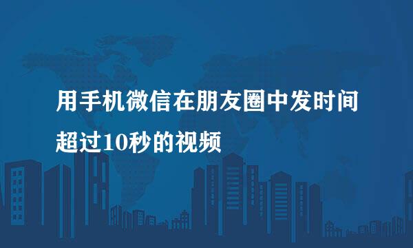 用手机微信在朋友圈中发时间超过10秒的视频