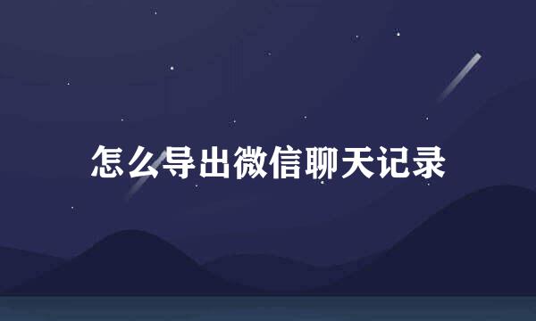 怎么导出微信聊天记录
