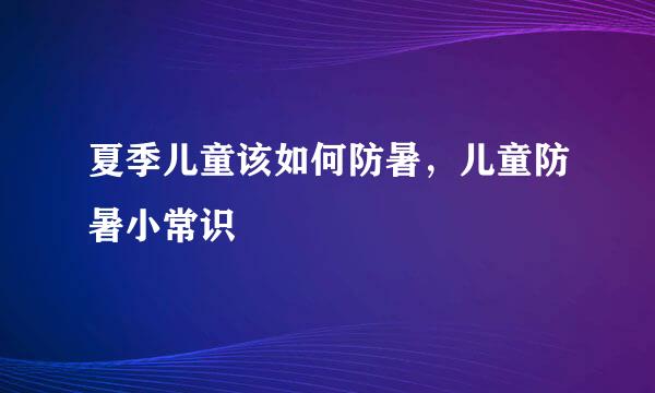 夏季儿童该如何防暑，儿童防暑小常识