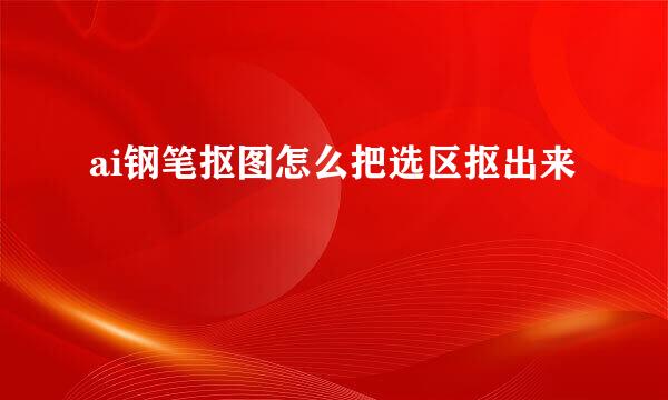 ai钢笔抠图怎么把选区抠出来