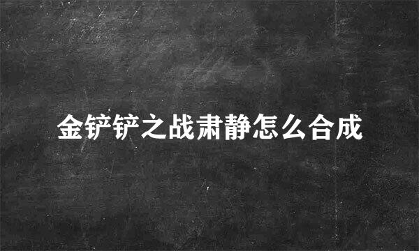 金铲铲之战肃静怎么合成