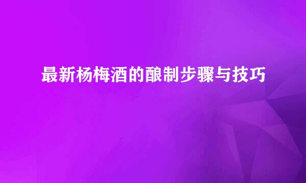 最新杨梅酒的酿制步骤与技巧
