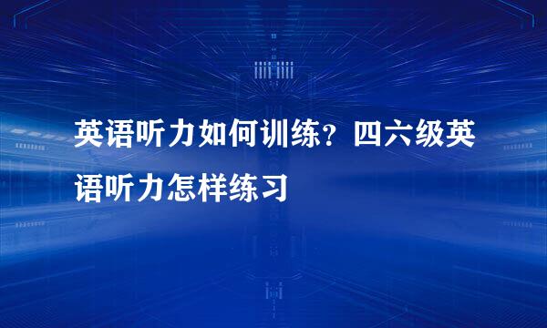 英语听力如何训练？四六级英语听力怎样练习