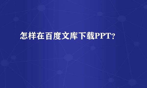 怎样在百度文库下载PPT?