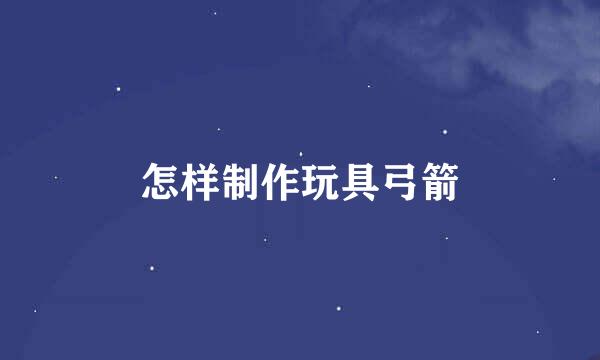 怎样制作玩具弓箭