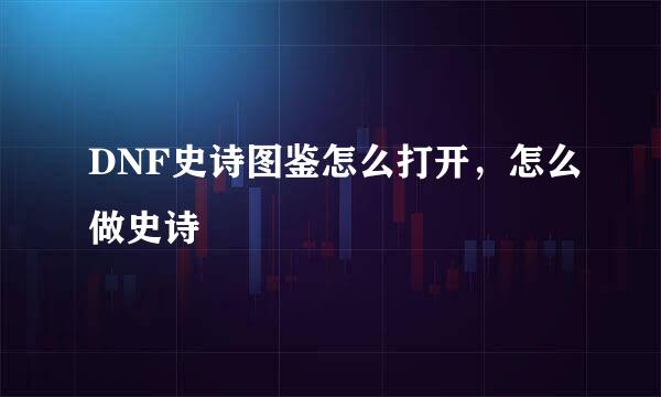 DNF史诗图鉴怎么打开，怎么做史诗