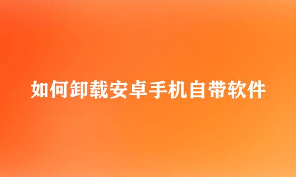如何卸载安卓手机自带软件