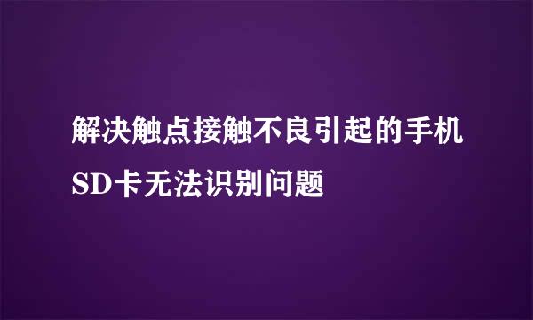 解决触点接触不良引起的手机SD卡无法识别问题