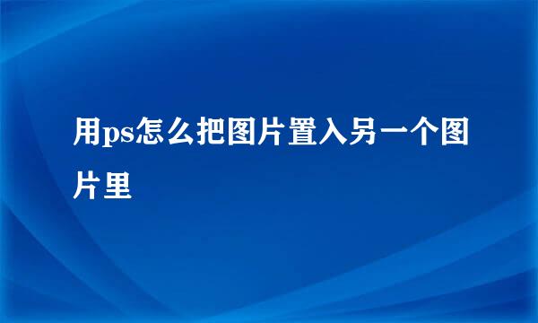 用ps怎么把图片置入另一个图片里