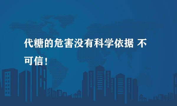 代糖的危害没有科学依据 不可信！