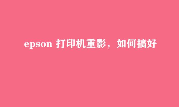 epson 打印机重影，如何搞好