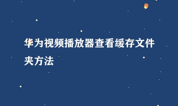华为视频播放器查看缓存文件夹方法