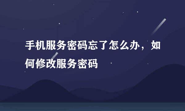 手机服务密码忘了怎么办,如何修改服务密码