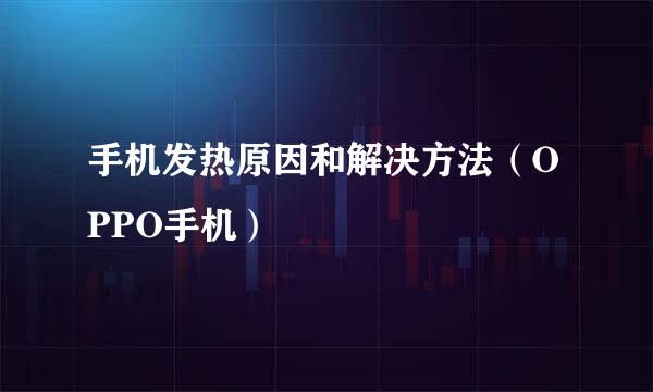 手机发热原因和解决方法（OPPO手机）