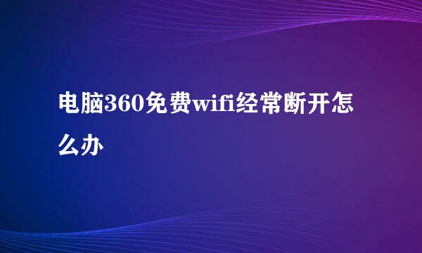 电脑360免费wifi经常断开怎么办
