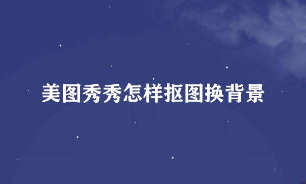 美图秀秀怎样抠图换背景