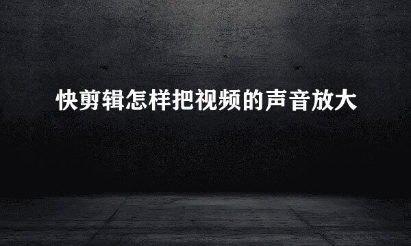 快剪辑怎样把视频的声音放大
