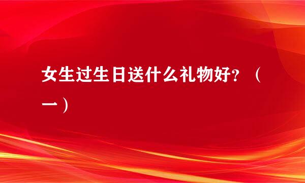 女生过生日送什么礼物好？（一）