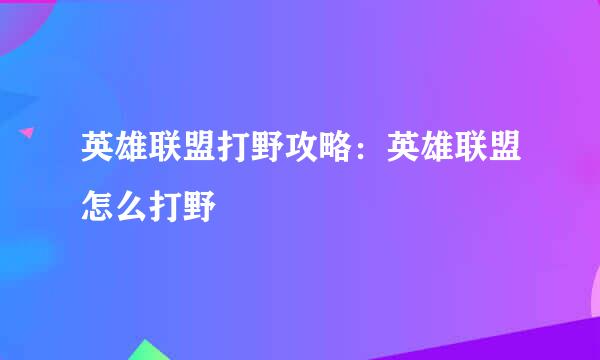 英雄联盟打野攻略:英雄联盟怎么打野