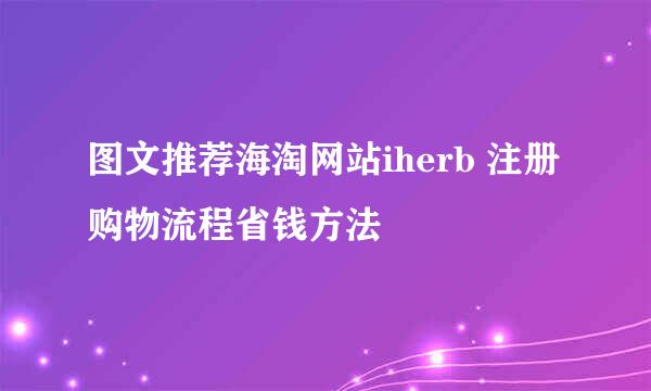图文推荐海淘网站iherb 注册购物流程省钱方法
