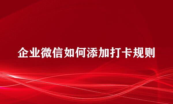 企业微信如何添加打卡规则
