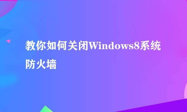 教你如何关闭Windows8系统防火墙