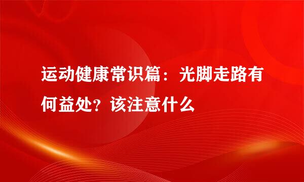 运动健康常识篇：光脚走路有何益处？该注意什么