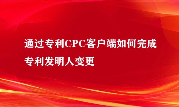 通过专利CPC客户端如何完成专利发明人变更
