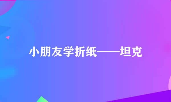 小朋友学折纸——坦克