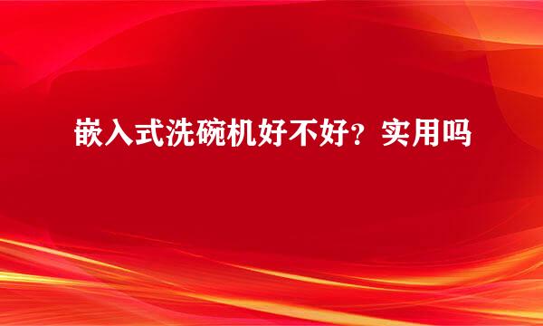 嵌入式洗碗机好不好?实用吗