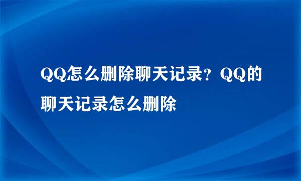 QQ怎么删除聊天记录？QQ的聊天记录怎么删除