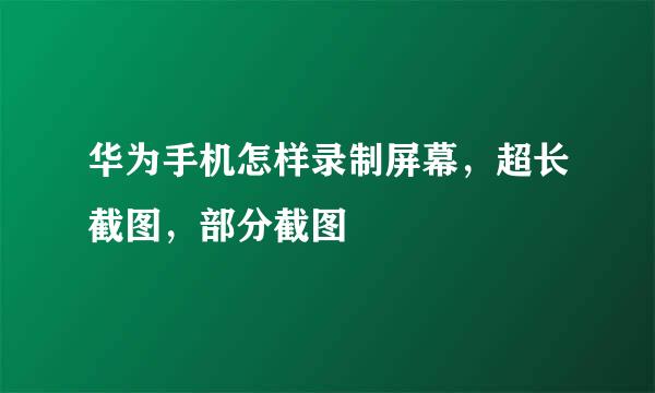 华为手机怎样录制屏幕，超长截图，部分截图