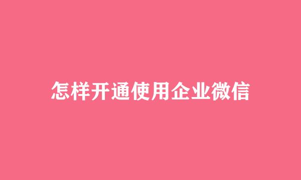 怎样开通使用企业微信