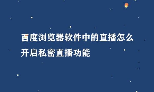 百度浏览器软件中的直播怎么开启私密直播功能