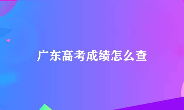 广东高考成绩怎么查