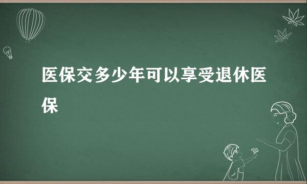 医保交多少年可以享受退休医保